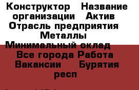 Конструктор › Название организации ­ Актив › Отрасль предприятия ­ Металлы › Минимальный оклад ­ 1 - Все города Работа » Вакансии   . Бурятия респ.